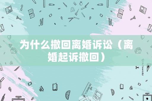 為什么撤回離婚訴訟（離婚起訴撤回）