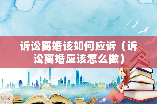 訴訟離婚該如何應訴（訴訟離婚應該怎么做）
