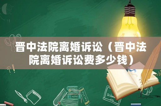 晉中法院離婚訴訟（晉中法院離婚訴訟費(fèi)多少錢）