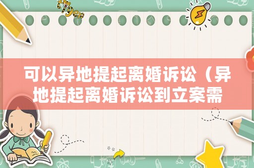 可以異地提起離婚訴訟（異地提起離婚訴訟到立案需要多長(zhǎng)時(shí)間呢）