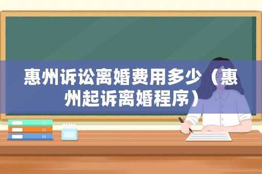 惠州訴訟離婚費用多少（惠州起訴離婚程序）