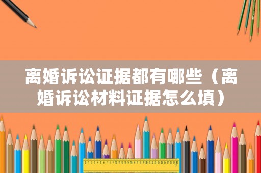離婚訴訟證據都有哪些（離婚訴訟材料證據怎么填）