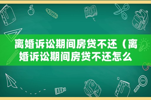 離婚訴訟期間房貸不還（離婚訴訟期間房貸不還怎么辦）