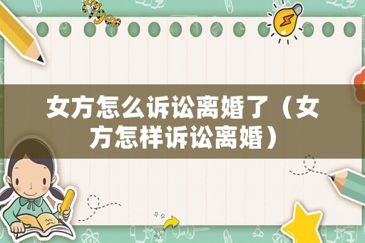 女方怎么訴訟離婚了（女方怎樣訴訟離婚）