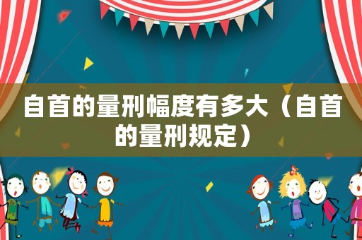 自首的量刑幅度有多大（自首的量刑規(guī)定）