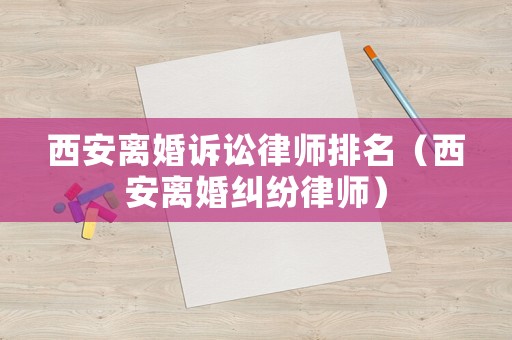 西安離婚訴訟律師排名（西安離婚糾紛律師）