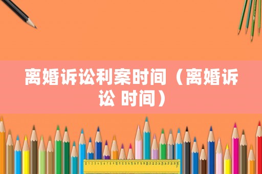 離婚訴訟利案時(shí)間（離婚訴訟 時(shí)間）