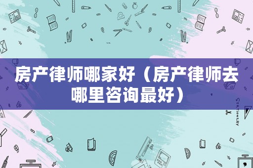 房產律師哪家好（房產律師去哪里咨詢最好）