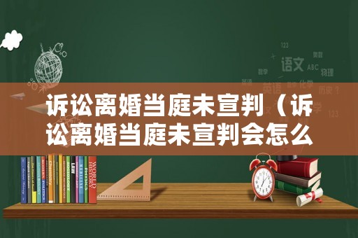 訴訟離婚當庭未宣判（訴訟離婚當庭未宣判會怎么樣）