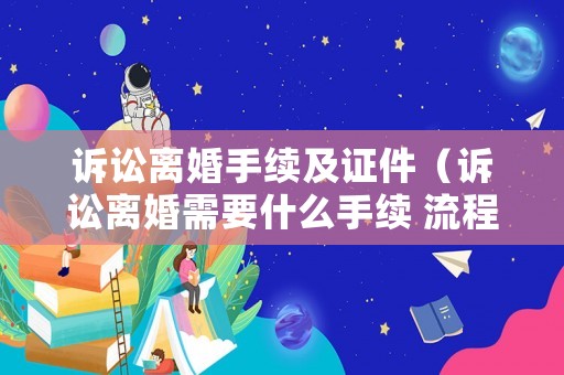 訴訟離婚手續及證件（訴訟離婚需要什么手續 流程2021）