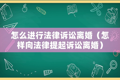 怎么進行法律訴訟離婚（怎樣向法律提起訴訟離婚）