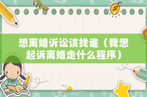 想離婚訴訟該找誰（我想起訴離婚走什么程序）