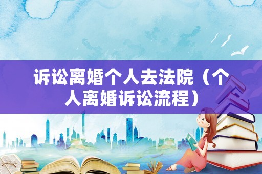 訴訟離婚個人去法院（個人離婚訴訟流程）