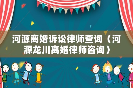 河源離婚訴訟律師查詢（河源龍川離婚律師咨詢）