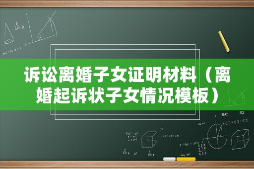 訴訟離婚子女證明材料（離婚起訴狀子女情況模板）