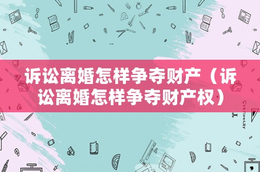 訴訟離婚怎樣爭奪財產（訴訟離婚怎樣爭奪財產權）