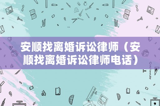 安順找離婚訴訟律師（安順找離婚訴訟律師電話）