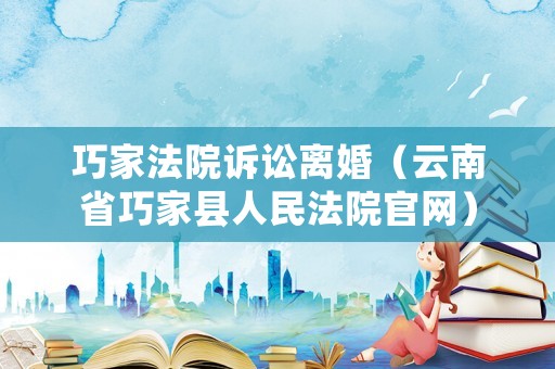 巧家法院訴訟離婚（云南省巧家縣人民法院官網(wǎng)）