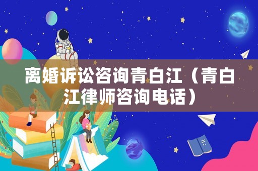 離婚訴訟咨詢青白江（青白江律師咨詢電話）