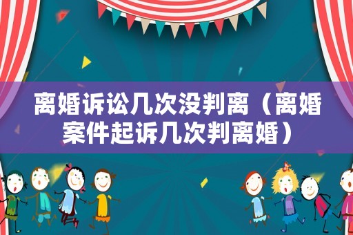 離婚訴訟幾次沒判離（離婚案件起訴幾次判離婚）