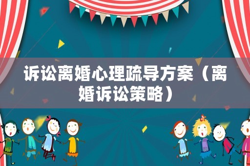 訴訟離婚心理疏導(dǎo)方案（離婚訴訟策略）