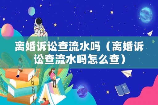 離婚訴訟查流水嗎（離婚訴訟查流水嗎怎么查）