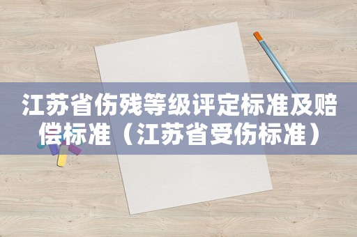 江蘇省傷殘等級(jí)評(píng)定標(biāo)準(zhǔn)及賠償標(biāo)準(zhǔn)（江蘇省受傷標(biāo)準(zhǔn)）