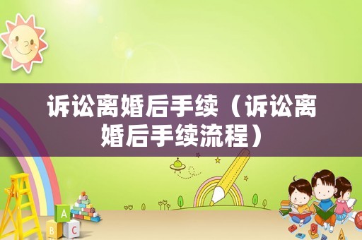 訴訟離婚后手續（訴訟離婚后手續流程）