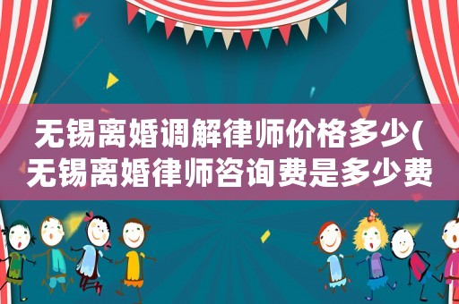 無錫離婚調解律師價格多少(無錫離婚律師咨詢費是多少費用)