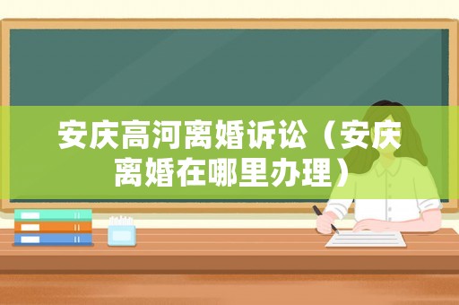 安慶高河離婚訴訟（安慶離婚在哪里辦理）