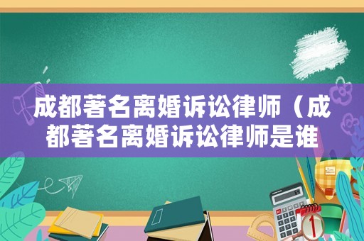 成都著名離婚訴訟律師（成都著名離婚訴訟律師是誰）