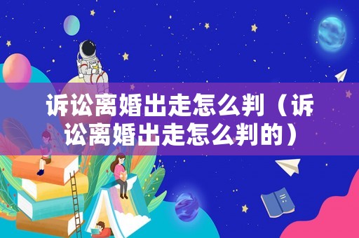 訴訟離婚出走怎么判（訴訟離婚出走怎么判的）