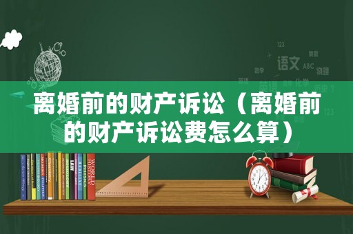 離婚前的財產訴訟（離婚前的財產訴訟費怎么算）