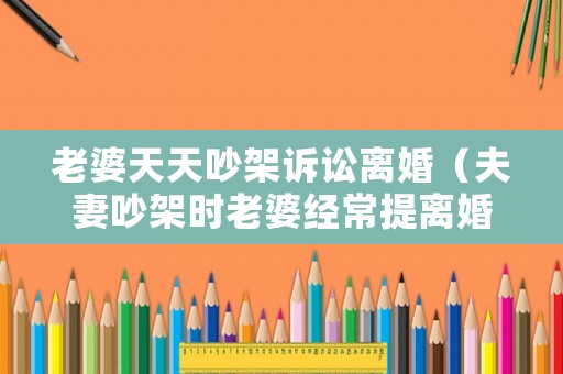 老婆天天吵架訴訟離婚（夫妻吵架時老婆經常提離婚）