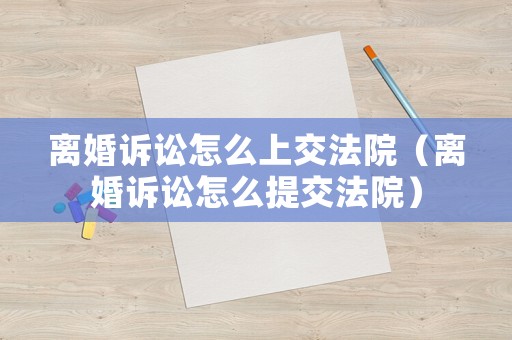 離婚訴訟怎么上交法院（離婚訴訟怎么提交法院）