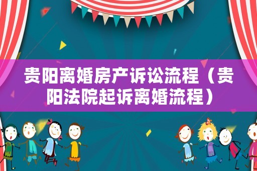 貴陽離婚房產訴訟流程（貴陽法院起訴離婚流程）