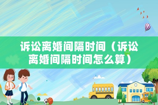 訴訟離婚間隔時(shí)間（訴訟離婚間隔時(shí)間怎么算）