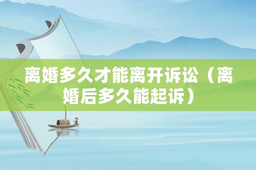 離婚多久才能離開訴訟（離婚后多久能起訴）