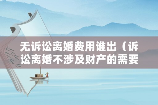 無(wú)訴訟離婚費(fèi)用誰(shuí)出（訴訟離婚不涉及財(cái)產(chǎn)的需要花費(fèi)多少錢）