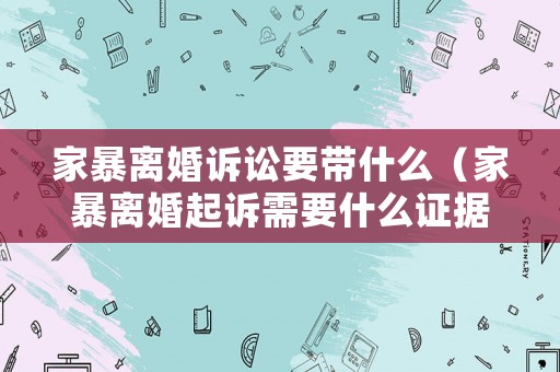家暴離婚訴訟要帶什么（家暴離婚起訴需要什么證據）