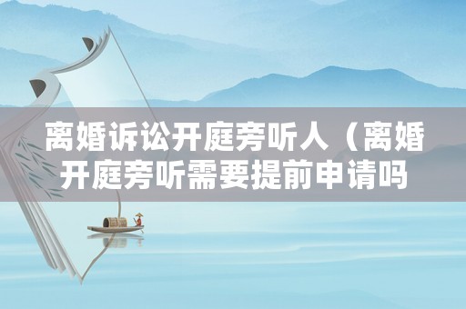 離婚訴訟開庭旁聽人（離婚開庭旁聽需要提前申請嗎）