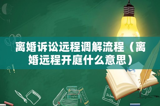 離婚訴訟遠程調(diào)解流程（離婚遠程開庭什么意思）