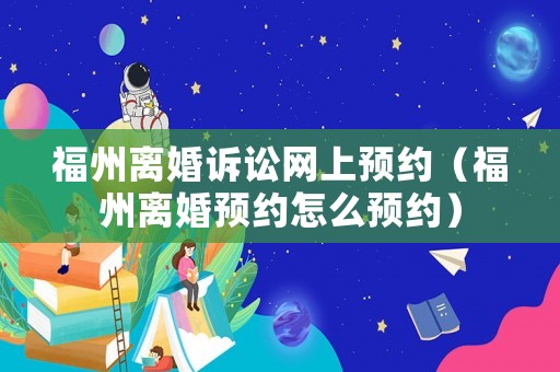 福州離婚訴訟網上預約（福州離婚預約怎么預約）