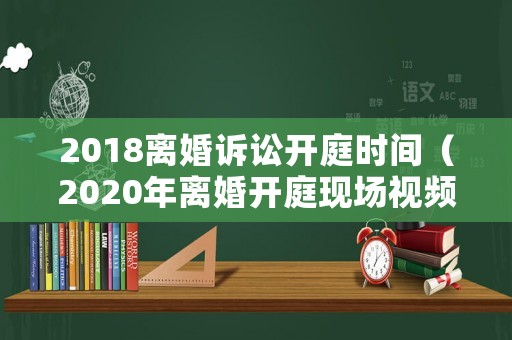 2018離婚訴訟開庭時間（2020年離婚開庭現場視頻）