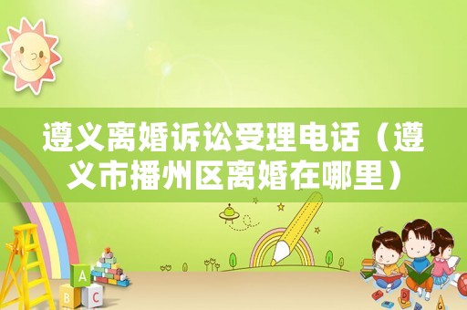 遵義離婚訴訟受理電話（遵義市播州區(qū)離婚在哪里）