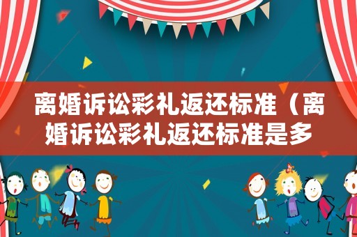 離婚訴訟彩禮返還標準（離婚訴訟彩禮返還標準是多少）