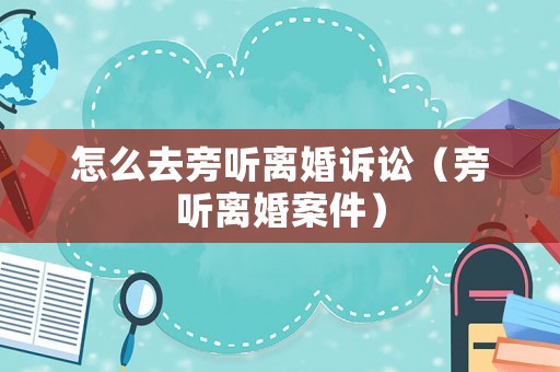 怎么去旁聽離婚訴訟（旁聽離婚案件）