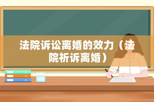 法院訴訟離婚的效力（法院祈訴離婚）