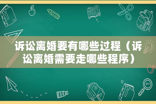 訴訟離婚要有哪些過程（訴訟離婚需要走哪些程序）