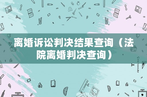 離婚訴訟判決結果查詢（法院離婚判決查詢）